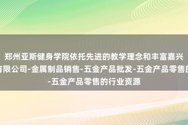 郑州亚斯健身学院依托先进的教学理念和丰富嘉兴旗春金属有限公司-金属制品销售-五金产品批发-五金产品零售的行业资源
