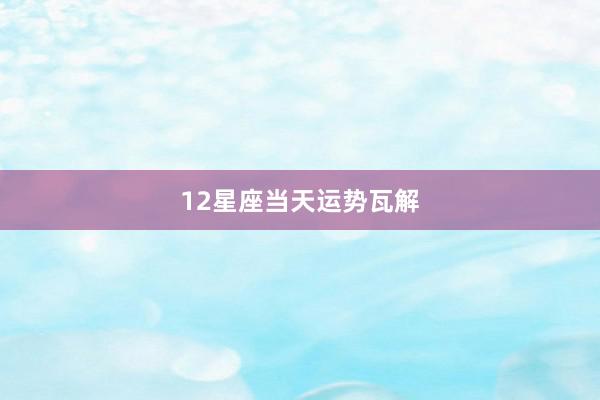 12星座当天运势瓦解