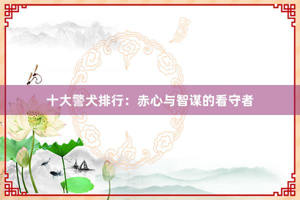 十大警犬排行：赤心与智谋的看守者