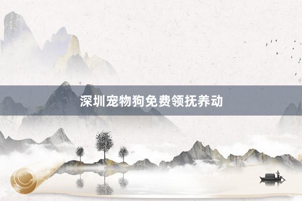 深圳宠物狗免费领抚养动